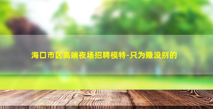 海口市区高端夜场招聘模特-只为赚没别的